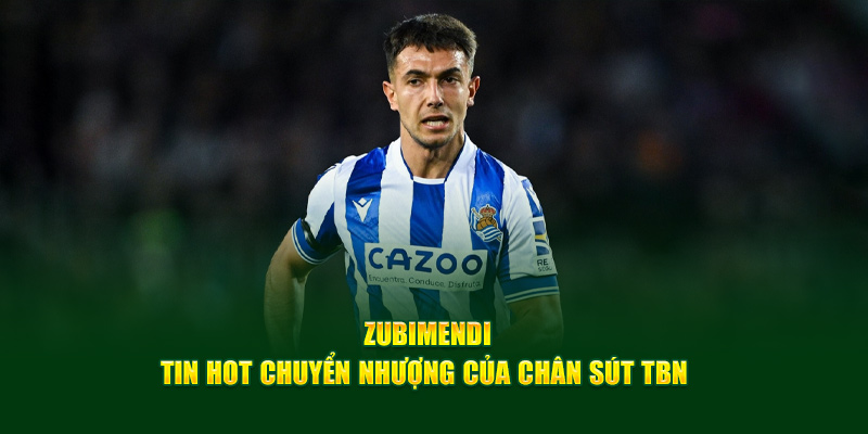 Zubimendi - Tin Hot Chuyển Nhượng Của Chân Sút TBN 